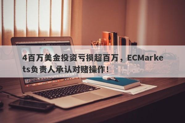 4百万美金投资亏损超百万，ECMarkets负责人承认对赌操作！-第1张图片-要懂汇圈网