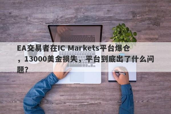 EA交易者在IC Markets平台爆仓，13000美金损失，平台到底出了什么问题？-第1张图片-要懂汇圈网