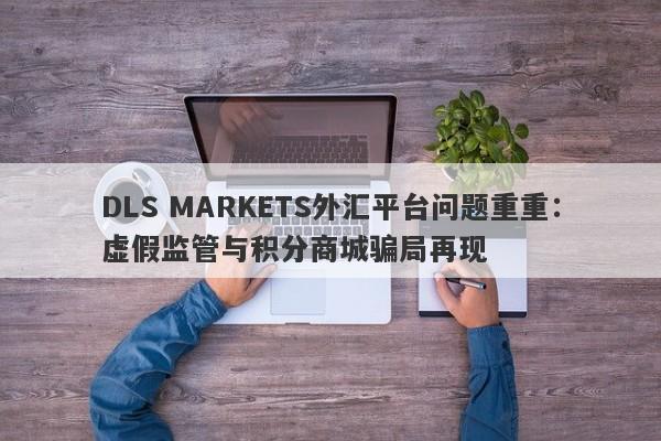 DLS MARKETS外汇平台问题重重：虚假监管与积分商城骗局再现-第1张图片-要懂汇圈网