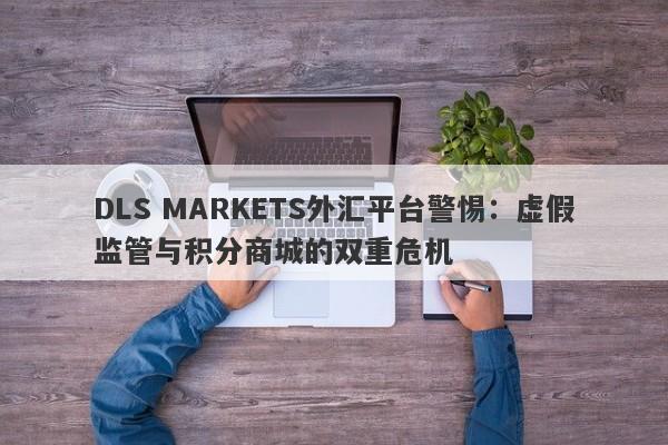 DLS MARKETS外汇平台警惕：虚假监管与积分商城的双重危机-第1张图片-要懂汇圈网