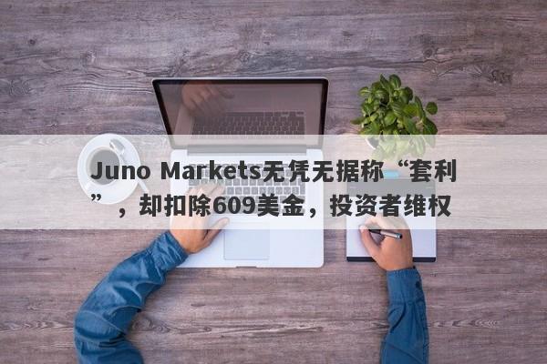 Juno Markets无凭无据称“套利”，却扣除609美金，投资者维权-第1张图片-要懂汇圈网