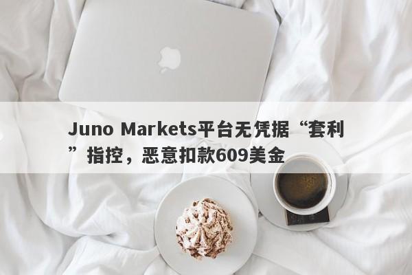 Juno Markets平台无凭据“套利”指控，恶意扣款609美金-第1张图片-要懂汇圈网