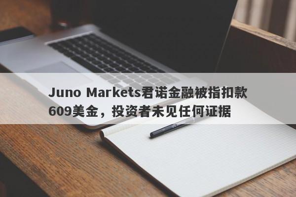 Juno Markets君诺金融被指扣款609美金，投资者未见任何证据-第1张图片-要懂汇圈网