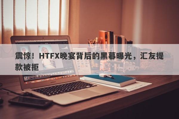 震惊！HTFX晚宴背后的黑幕曝光，汇友提款被拒-第1张图片-要懂汇圈网