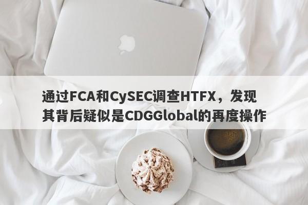 通过FCA和CySEC调查HTFX，发现其背后疑似是CDGGlobal的再度操作-第1张图片-要懂汇圈网