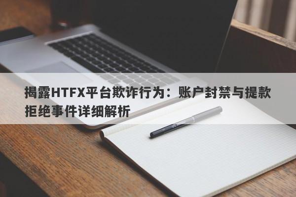 揭露HTFX平台欺诈行为：账户封禁与提款拒绝事件详细解析-第1张图片-要懂汇圈网