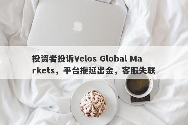 投资者投诉Velos Global Markets，平台拖延出金，客服失联-第1张图片-要懂汇圈网