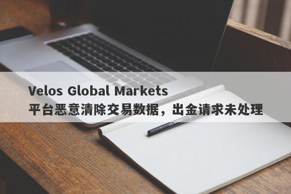 Velos Global Markets平台恶意清除交易数据，出金请求未处理-第1张图片-要懂汇圈网