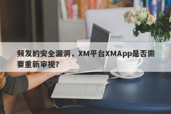 频发的安全漏洞，XM平台XMApp是否需要重新审视？-第1张图片-要懂汇圈网