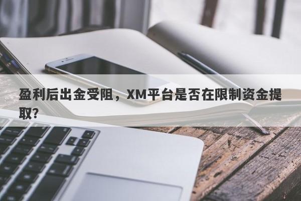 盈利后出金受阻，XM平台是否在限制资金提取？-第1张图片-要懂汇圈网