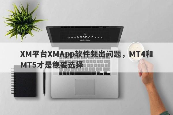 XM平台XMApp软件频出问题，MT4和MT5才是稳妥选择-第1张图片-要懂汇圈网