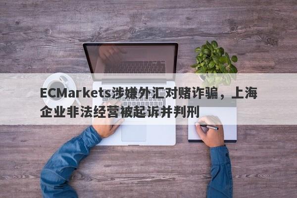 ECMarkets涉嫌外汇对赌诈骗，上海企业非法经营被起诉并判刑-第1张图片-要懂汇圈网