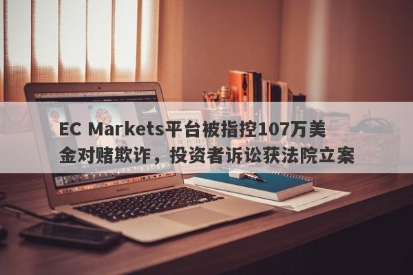 EC Markets平台被指控107万美金对赌欺诈，投资者诉讼获法院立案-第1张图片-要懂汇圈网