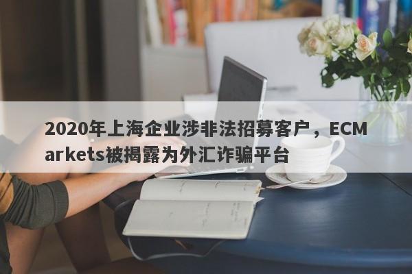 2020年上海企业涉非法招募客户，ECMarkets被揭露为外汇诈骗平台-第1张图片-要懂汇圈网