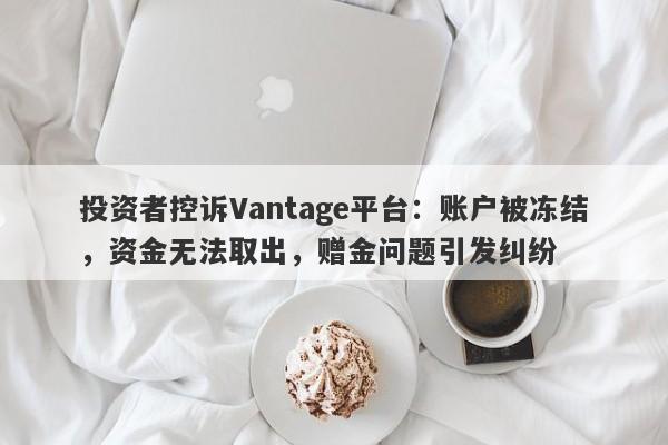 投资者控诉Vantage平台：账户被冻结，资金无法取出，赠金问题引发纠纷-第1张图片-要懂汇圈网