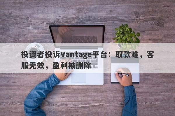 投资者投诉Vantage平台：取款难，客服无效，盈利被删除-第1张图片-要懂汇圈网