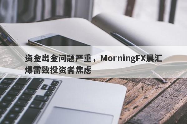 资金出金问题严重，MorningFX晨汇爆雷致投资者焦虑-第1张图片-要懂汇圈网