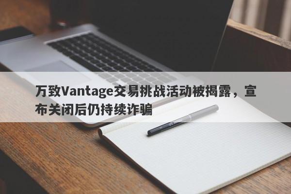 万致Vantage交易挑战活动被揭露，宣布关闭后仍持续诈骗-第1张图片-要懂汇圈网