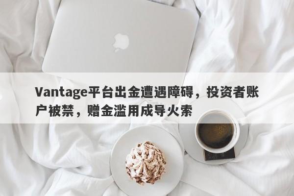 Vantage平台出金遭遇障碍，投资者账户被禁，赠金滥用成导火索-第1张图片-要懂汇圈网