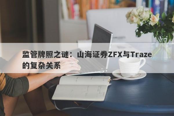 监管牌照之谜：山海证券ZFX与Traze的复杂关系-第1张图片-要懂汇圈网