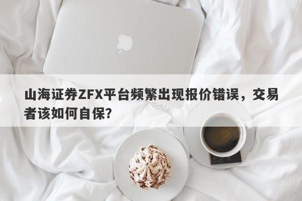 山海证券ZFX平台频繁出现报价错误，交易者该如何自保？-第1张图片-要懂汇圈网