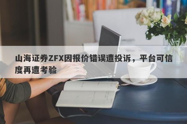 山海证券ZFX因报价错误遭投诉，平台可信度再遭考验-第1张图片-要懂汇圈网