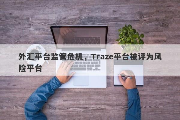 外汇平台监管危机，Traze平台被评为风险平台-第1张图片-要懂汇圈网