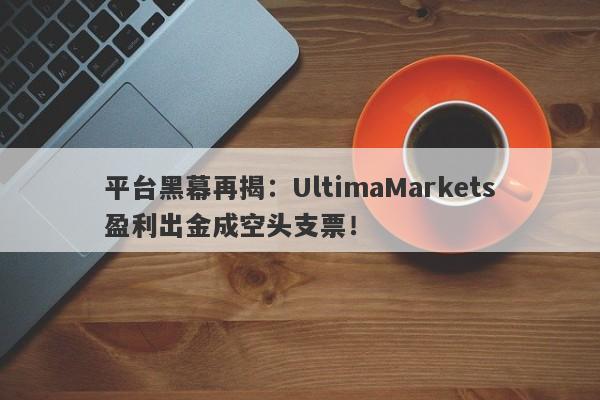 平台黑幕再揭：UltimaMarkets盈利出金成空头支票！-第1张图片-要懂汇圈网