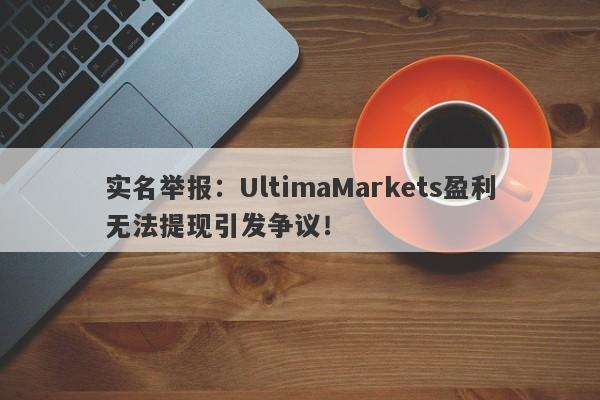 实名举报：UltimaMarkets盈利无法提现引发争议！-第1张图片-要懂汇圈网