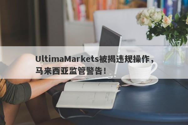 UltimaMarkets被揭违规操作，马来西亚监管警告！-第1张图片-要懂汇圈网