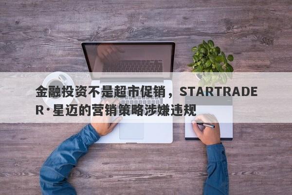 金融投资不是超市促销，STARTRADER·星迈的营销策略涉嫌违规-第1张图片-要懂汇圈网