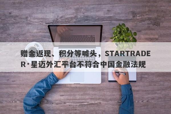 赠金返现、积分等噱头，STARTRADER·星迈外汇平台不符合中国金融法规-第1张图片-要懂汇圈网