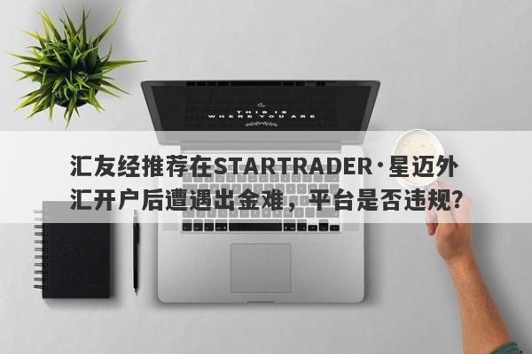 汇友经推荐在STARTRADER·星迈外汇开户后遭遇出金难，平台是否违规？-第1张图片-要懂汇圈网