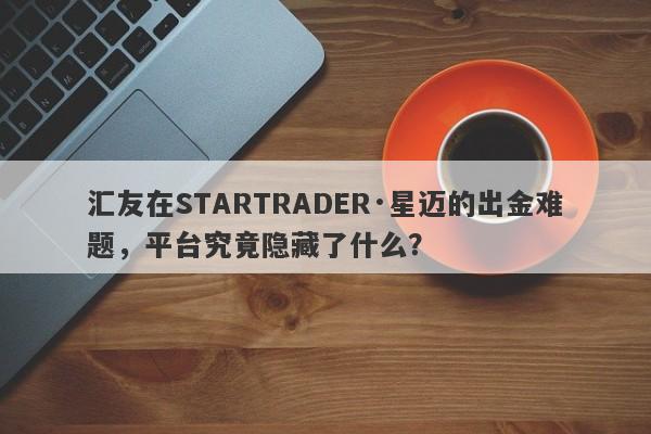 汇友在STARTRADER·星迈的出金难题，平台究竟隐藏了什么？-第1张图片-要懂汇圈网