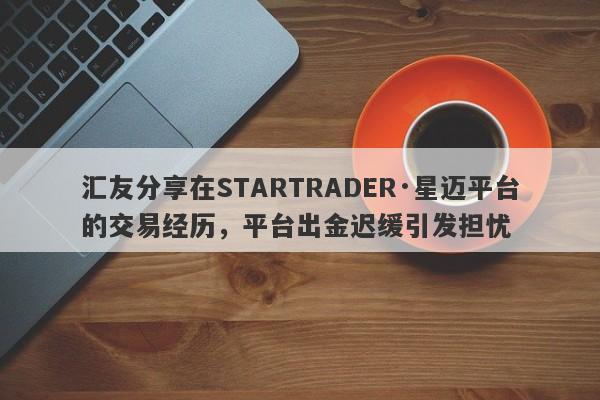 汇友分享在STARTRADER·星迈平台的交易经历，平台出金迟缓引发担忧-第1张图片-要懂汇圈网