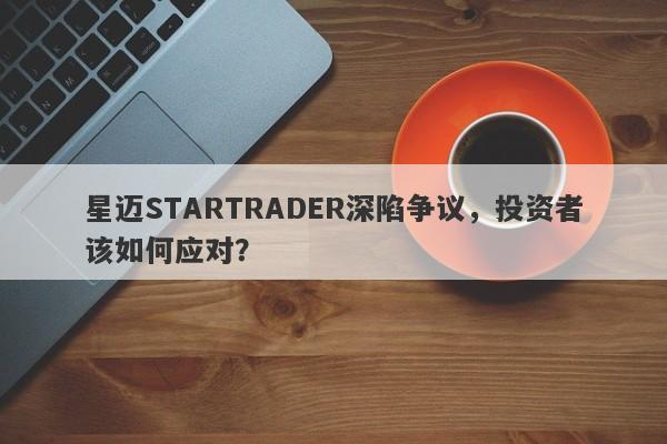 星迈STARTRADER深陷争议，投资者该如何应对？-第1张图片-要懂汇圈网