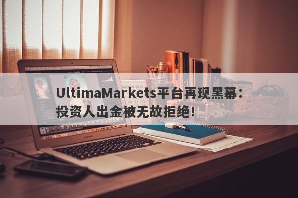 UltimaMarkets平台再现黑幕：投资人出金被无故拒绝！-第1张图片-要懂汇圈网