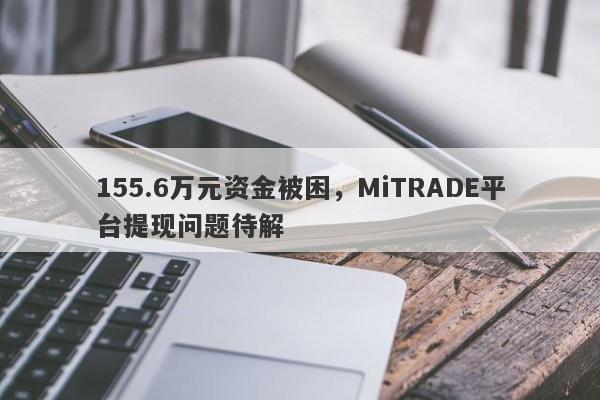 155.6万元资金被困，MiTRADE平台提现问题待解-第1张图片-要懂汇圈网