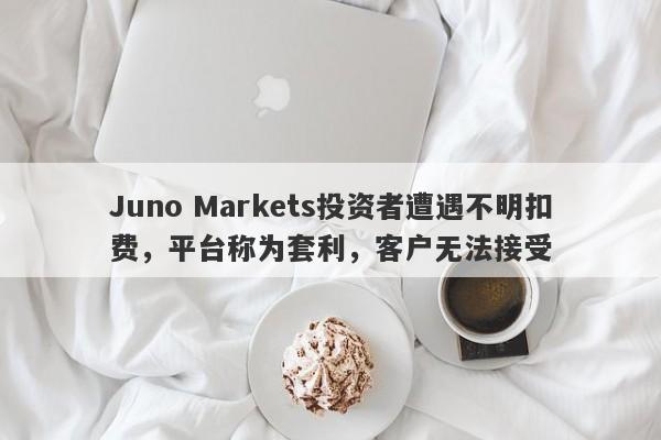 Juno Markets投资者遭遇不明扣费，平台称为套利，客户无法接受-第1张图片-要懂汇圈网