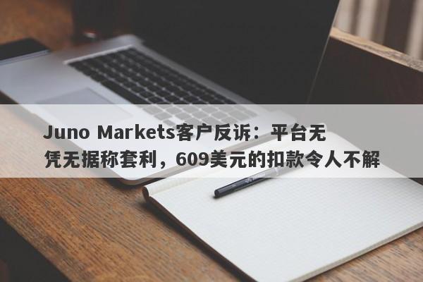 Juno Markets客户反诉：平台无凭无据称套利，609美元的扣款令人不解-第1张图片-要懂汇圈网