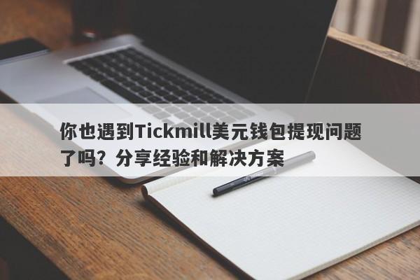 你也遇到Tickmill美元钱包提现问题了吗？分享经验和解决方案-第1张图片-要懂汇圈网