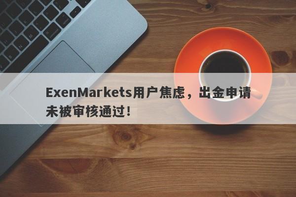 ExenMarkets用户焦虑，出金申请未被审核通过！-第1张图片-要懂汇圈网