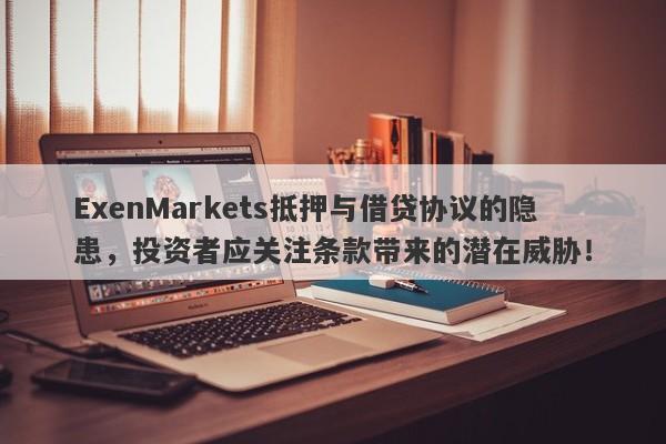 ExenMarkets抵押与借贷协议的隐患，投资者应关注条款带来的潜在威胁！-第1张图片-要懂汇圈网