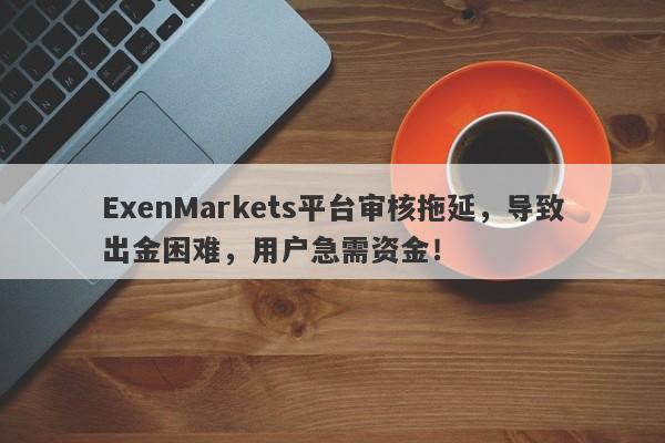 ExenMarkets平台审核拖延，导致出金困难，用户急需资金！-第1张图片-要懂汇圈网