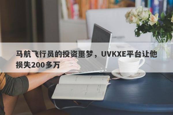 马航飞行员的投资噩梦，UVKXE平台让他损失200多万-第1张图片-要懂汇圈网