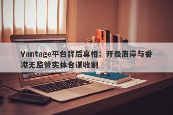 Vantage平台背后真相：开曼离岸与香港无监管实体合谋收割-第1张图片-要懂汇圈网