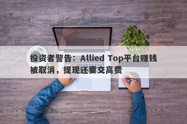 投资者警告：Allied Top平台赚钱被取消，提现还要交高费-第1张图片-要懂汇圈网