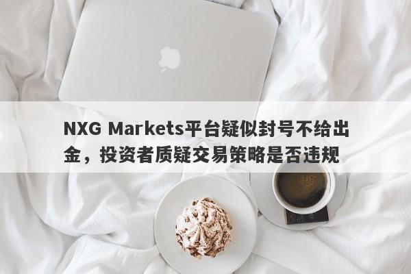 NXG Markets平台疑似封号不给出金，投资者质疑交易策略是否违规-第1张图片-要懂汇圈网