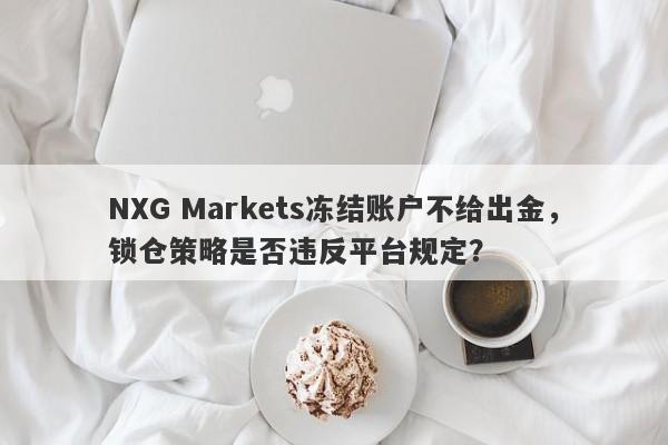 NXG Markets冻结账户不给出金，锁仓策略是否违反平台规定？-第1张图片-要懂汇圈网