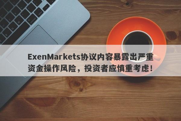 ExenMarkets协议内容暴露出严重资金操作风险，投资者应慎重考虑！-第1张图片-要懂汇圈网